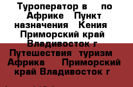 Туроператор в №1 по Африке › Пункт назначения ­ Кения - Приморский край, Владивосток г. Путешествия, туризм » Африка   . Приморский край,Владивосток г.